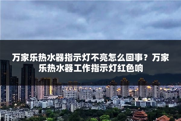 万家乐热水器指示灯不亮怎么回事?万家乐热水器工作指示灯红色响