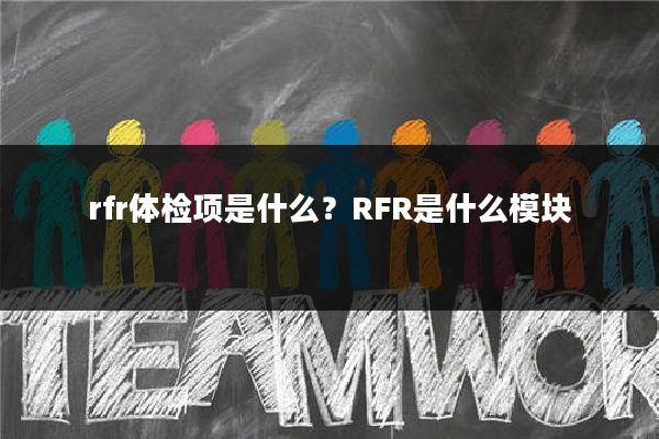 rfr体检项是什么?RFR是什么模块