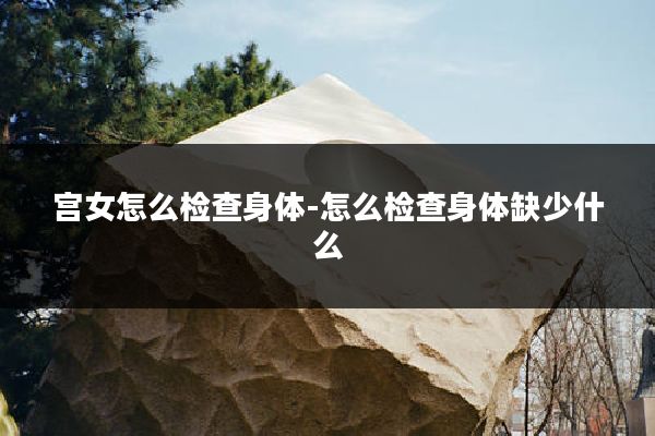 宫女怎么检查身体-怎么检查身体缺少什么