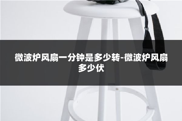 微波炉风扇一分钟是多少转-微波炉风扇多少伏