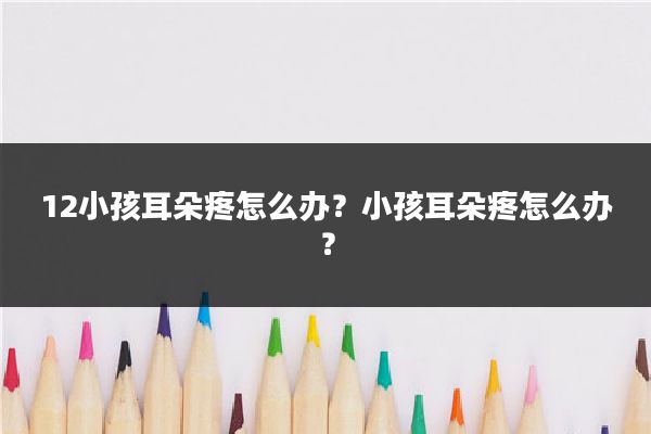 12小孩耳朵疼怎么办？小孩耳朵疼怎么办？