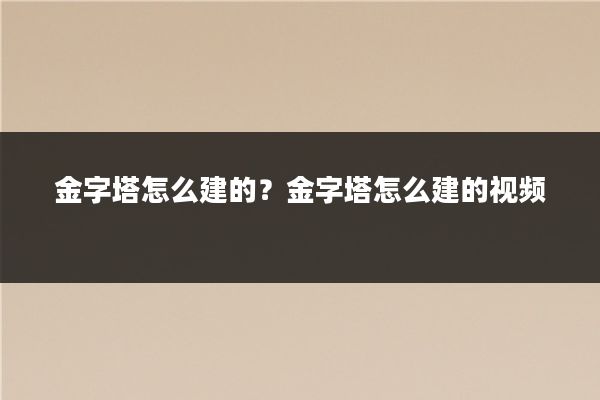 金字塔怎么建的？金字塔怎么建的视频