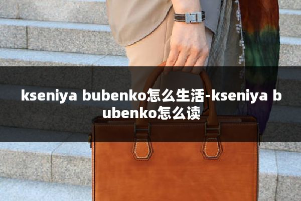 kseniya bubenko怎么生活-kseniya bubenko怎么读