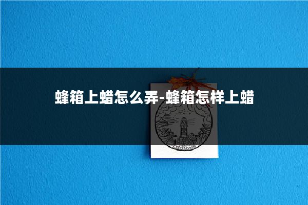 蜂箱上蜡怎么弄-蜂箱怎样上蜡
