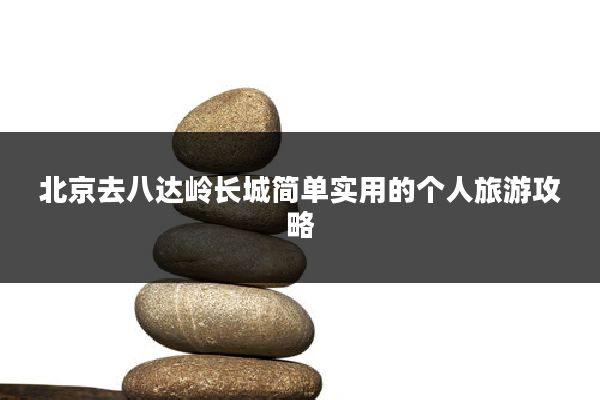 北京去八达岭长城简单实用的个人旅游攻略
