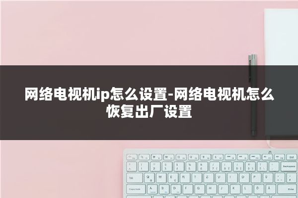 网络电视机ip怎么设置-网络电视机怎么恢复出厂设置