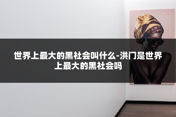 世界上最大的黑社会叫什么-洪门是世界上最大的黑社会吗