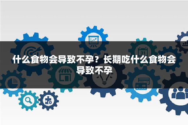 什么食物会导致不孕？长期吃什么食物会导致不孕