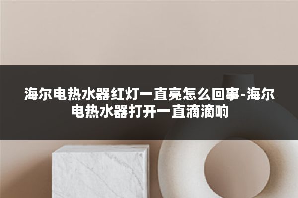 海尔电热水器红灯一直亮怎么回事-海尔电热水器打开一直滴滴响
