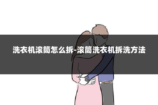 洗衣机滚筒怎么拆-滚筒洗衣机拆洗方法