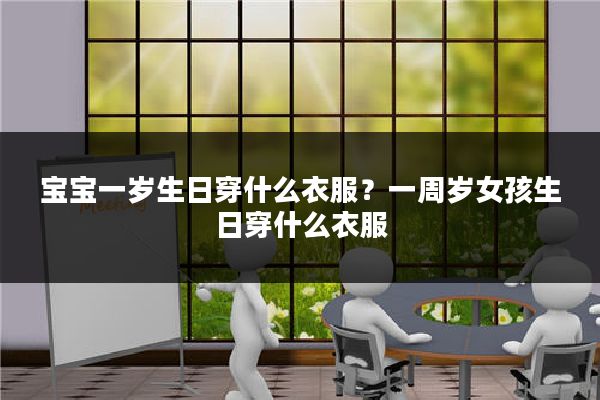 宝宝一岁生日穿什么衣服？一周岁女孩生日穿什么衣服