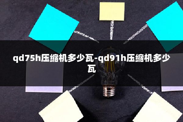 qd75h压缩机多少瓦-qd91h压缩机多少瓦