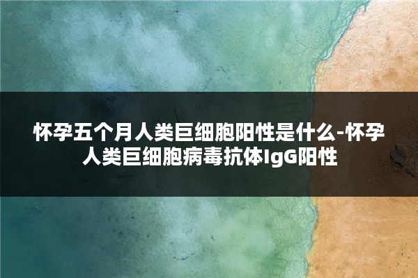 怀孕五个月人类巨细胞阳性是什么-怀孕人类巨细胞病毒抗体IgG阳性