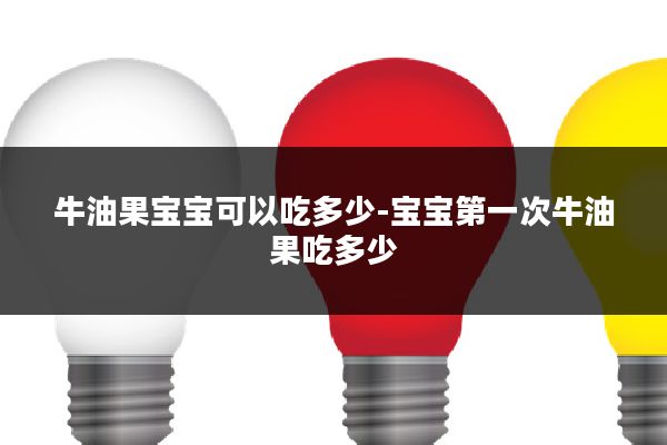 牛油果宝宝可以吃多少-宝宝第一次牛油果吃多少