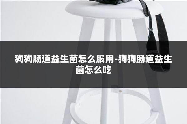 狗狗肠道益生菌怎么服用-狗狗肠道益生菌怎么吃
