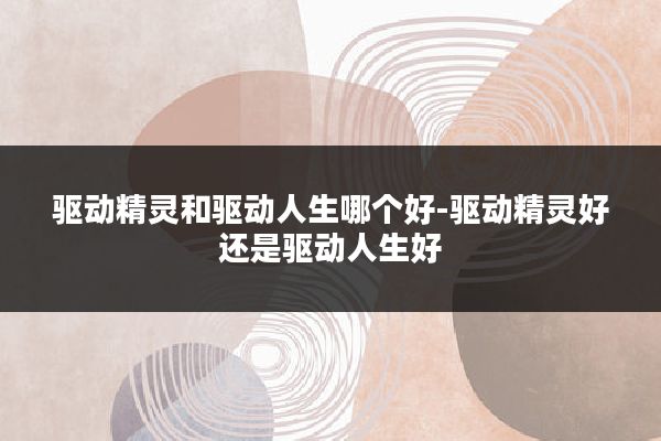 驱动精灵和驱动人生哪个好-驱动精灵好还是驱动人生好