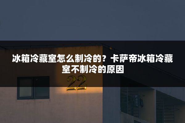 冰箱冷藏室怎么制冷的?卡萨帝冰箱冷藏室不制冷的原因