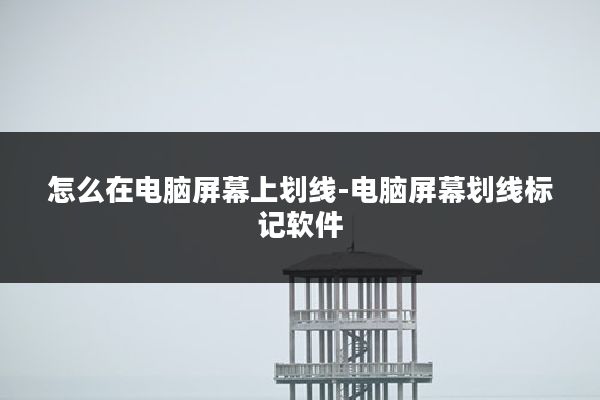 怎么在电脑屏幕上划线-电脑屏幕划线标记软件