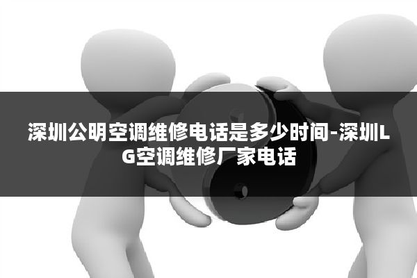 深圳公明空调维修电话是多少时间-深圳LG空调维修厂家电话