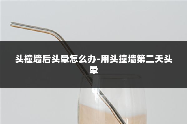 头撞墙后头晕怎么办-用头撞墙第二天头晕
