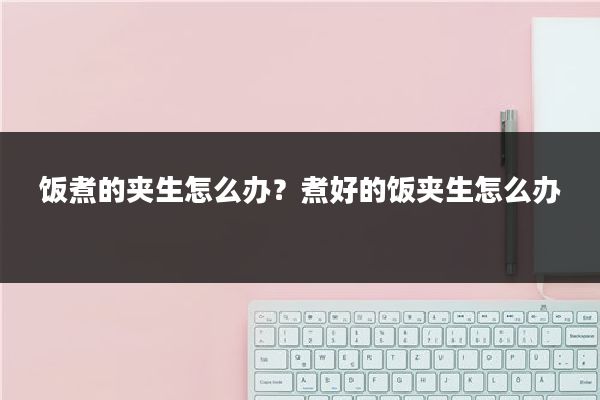 饭煮的夹生怎么办？煮好的饭夹生怎么办