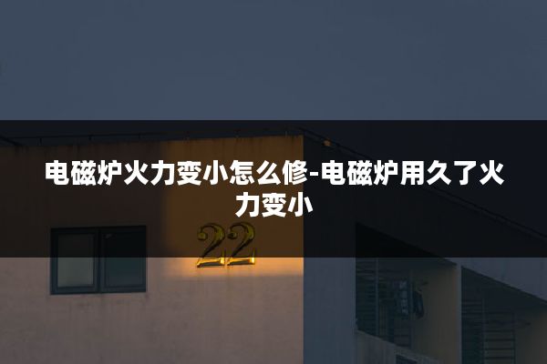 电磁炉火力变小怎么修-电磁炉用久了火力变小