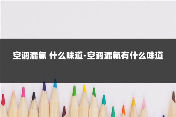 空调漏氟 什么味道-空调漏氟有什么味道