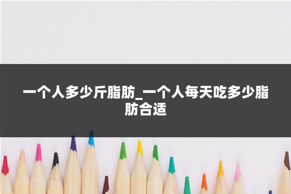 一个人多少斤脂肪_一个人每天吃多少脂肪合适