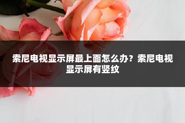 索尼电视显示屏最上面怎么办?索尼电视显示屏有竖纹