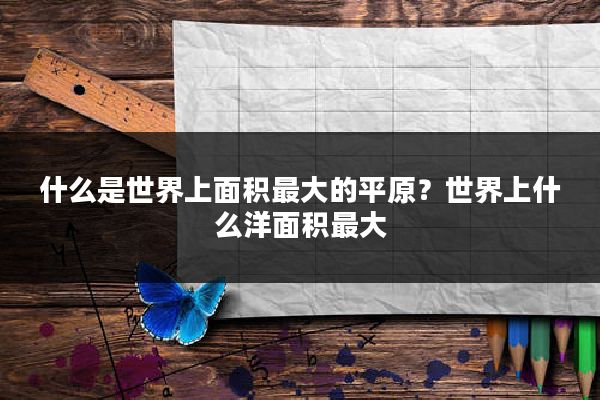 什么是世界上面积最大的平原？世界上什么洋面积最大
