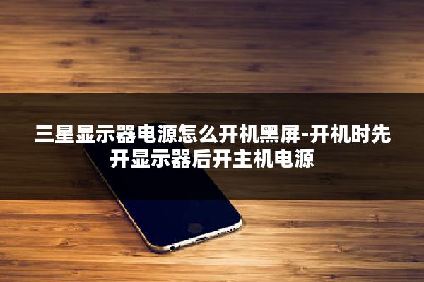 三星显示器电源怎么开机黑屏-开机时先开显示器后开主机电源