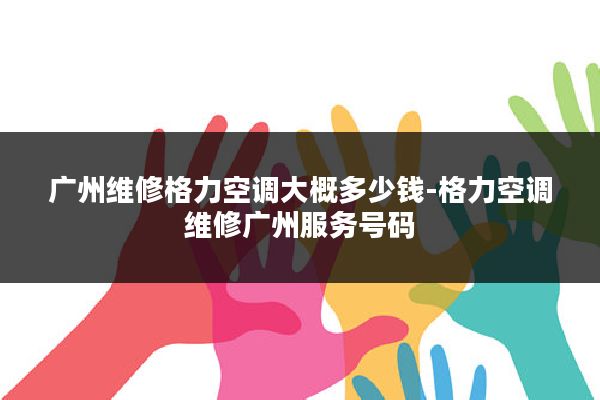 广州维修格力空调大概多少钱-格力空调维修广州服务号码