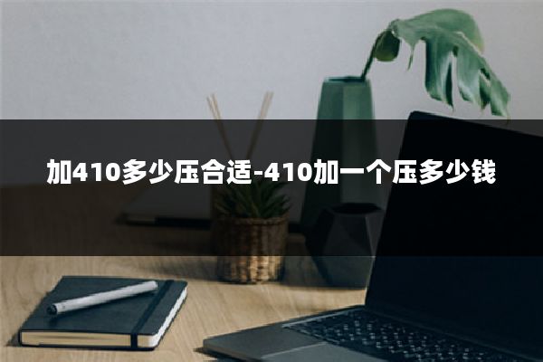 加410多少压合适-410加一个压多少钱