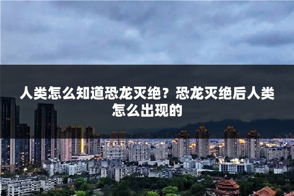 人类怎么知道恐龙灭绝？恐龙灭绝后人类怎么出现的