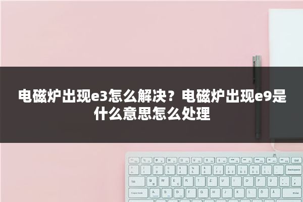 电磁炉出现e3怎么解决？电磁炉出现e9是什么意思怎么处理