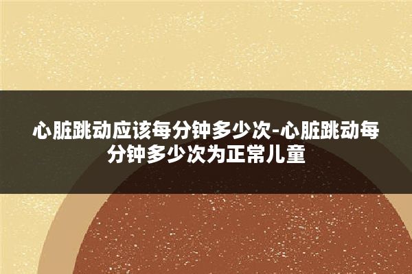 心脏跳动应该每分钟多少次-心脏跳动每分钟多少次为正常儿童