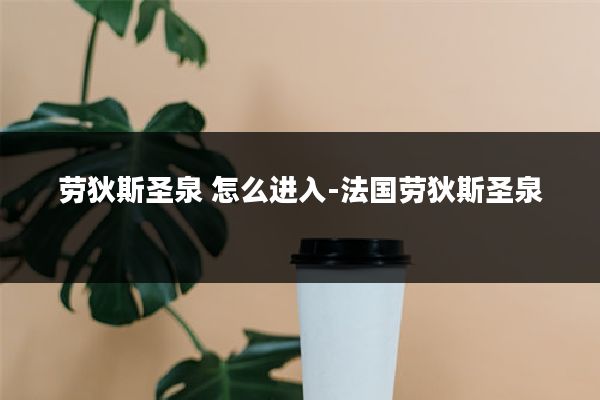 劳狄斯圣泉 怎么进入-法国劳狄斯圣泉
