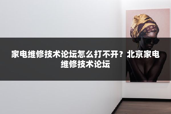 家电维修技术论坛怎么打不开？北京家电维修技术论坛