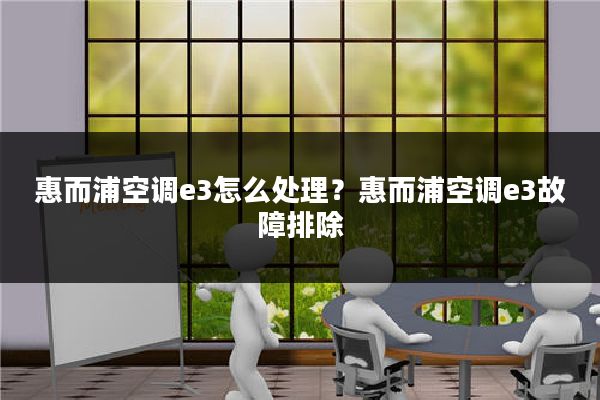 惠而浦空调e3怎么处理?惠而浦空调e3故障排除