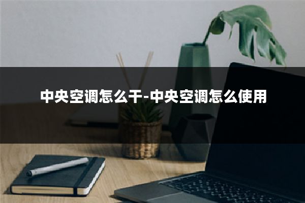 中央空调怎么干-中央空调怎么使用