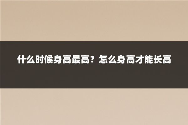 什么时候身高最高？怎么身高才能长高