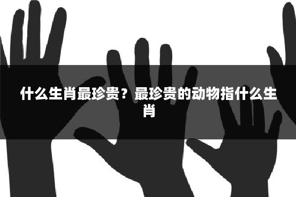 什么生肖最珍贵?最珍贵的动物指什么生肖