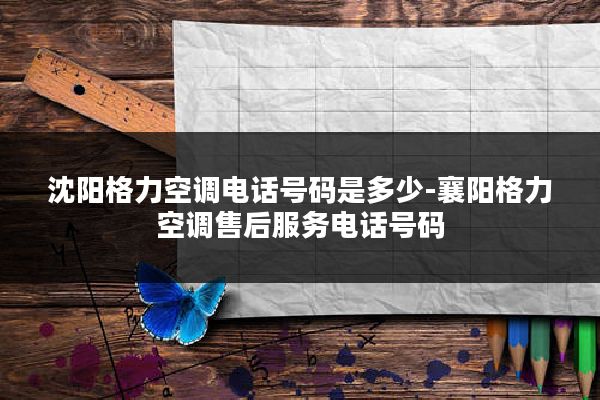 沈阳格力空调电话号码是多少-襄阳格力空调售后服务电话号码