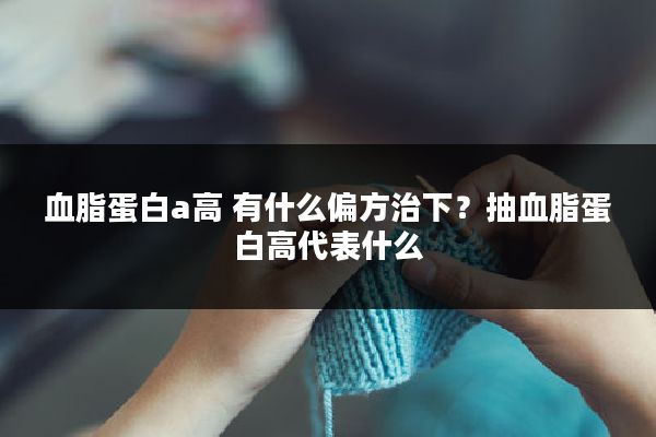 血脂蛋白a高 有什么偏方治下?抽血脂蛋白高代表什么