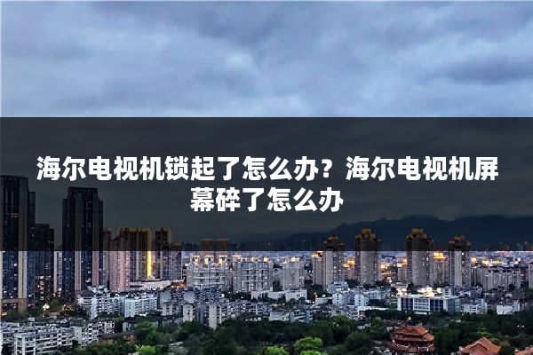 海尔电视机锁起了怎么办？海尔电视机屏幕碎了怎么办