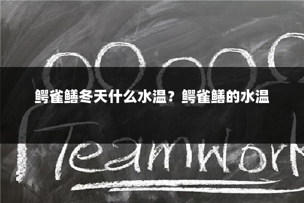 鳄雀鳝冬天什么水温?鳄雀鳝的水温