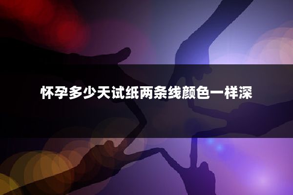 怀孕多少天试纸两条线颜色一样深