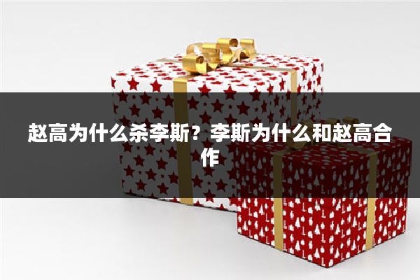 赵高为什么杀李斯?李斯为什么和赵高合作