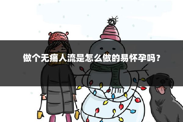 做个无痛人流是怎么做的易怀孕吗？