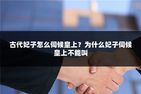 古代妃子怎么伺候皇上？为什么妃子伺候皇上不能叫